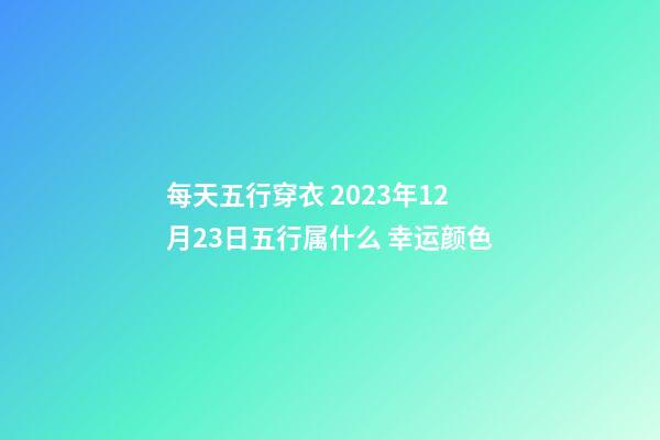 每天五行穿衣 2023年12月23日五行属什么 幸运颜色